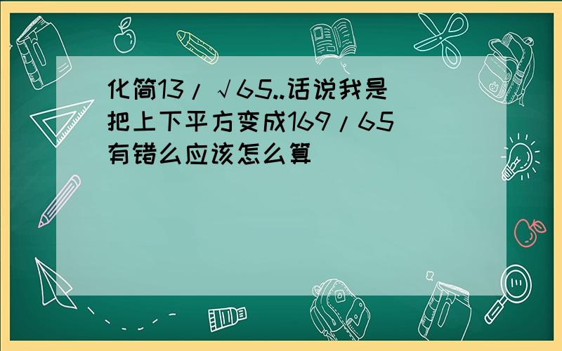 化简13/√65..话说我是把上下平方变成169/65 有错么应该怎么算