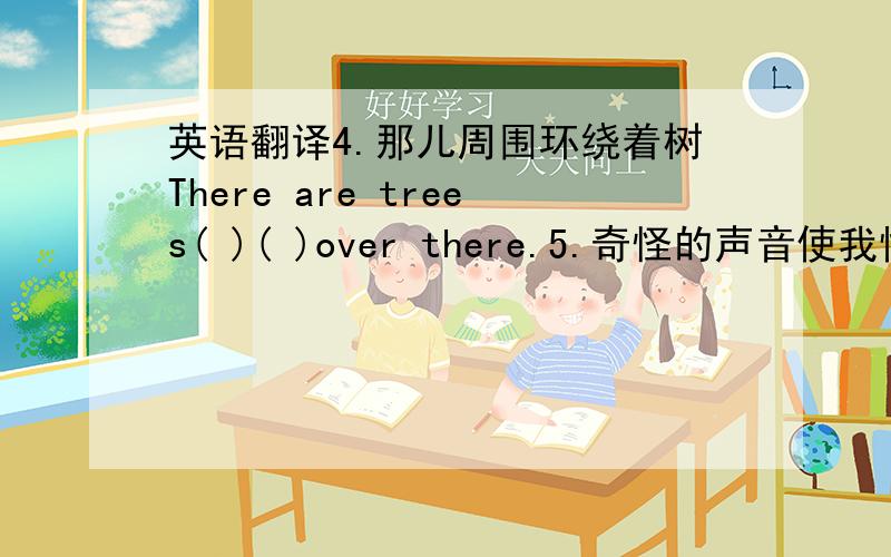 英语翻译4.那儿周围环绕着树There are trees( )( )over there.5.奇怪的声音使我惊讶The