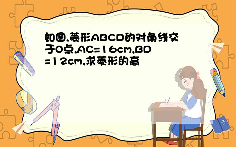 如图,菱形ABCD的对角线交于O点,AC=16cm,BD=12cm,求菱形的高