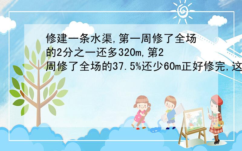 修建一条水渠,第一周修了全场的2分之一还多320m,第2周修了全场的37.5%还少60m正好修完,这条水渠全长多