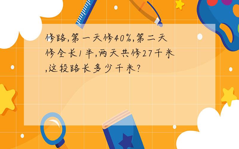 修路,第一天修40%,第二天修全长1半,两天共修27千米,这段路长多少千米?