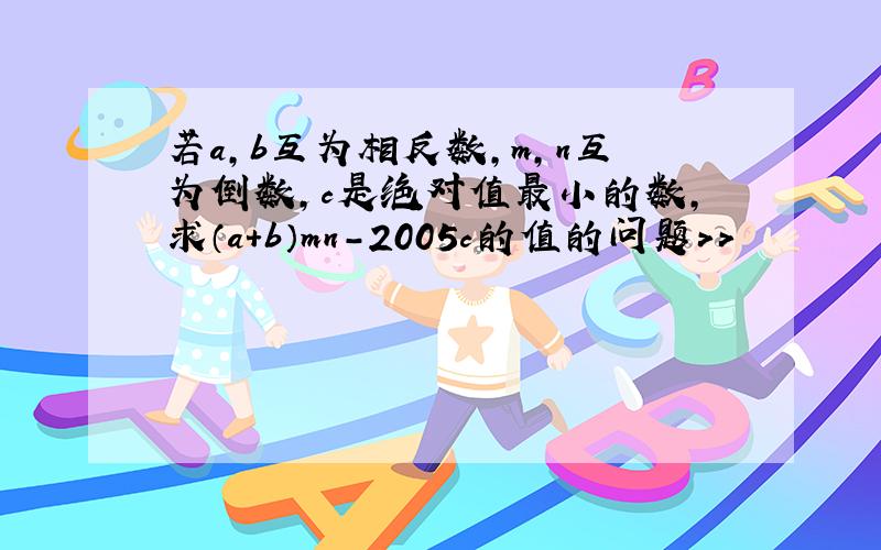 若a,b互为相反数,m,n互为倒数,c是绝对值最小的数,求（a+b）mn-2005c的值的问题>>