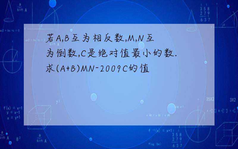 若A,B互为相反数,M,N互为倒数,C是绝对值最小的数.求(A+B)MN-2009C的值