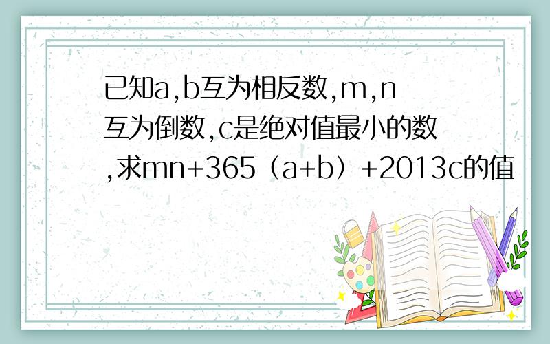 已知a,b互为相反数,m,n互为倒数,c是绝对值最小的数,求mn+365（a+b）+2013c的值