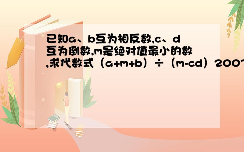 已知a、b互为相反数,c、d互为倒数,m是绝对值最小的数,求代数式（a+m+b）÷（m-cd）2007的值