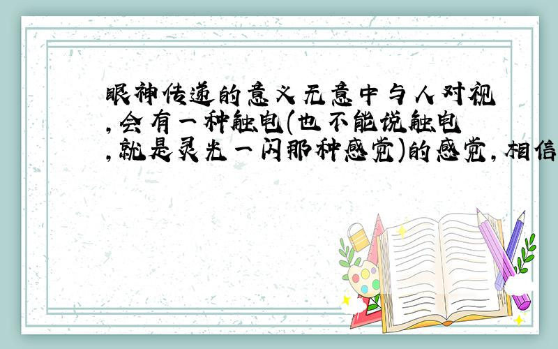 眼神传递的意义无意中与人对视,会有一种触电(也不能说触电,就是灵光一闪那种感觉)的感觉,相信你和别人对视的时候也会有这种