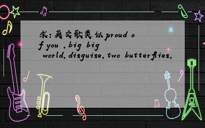 求：英文歌类似proud of you ,big big world,disguise,two butterflies,