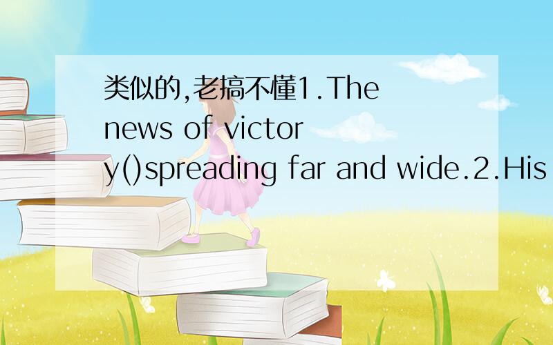 类似的,老搞不懂1.The news of victory()spreading far and wide.2.His