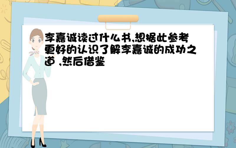 李嘉诚读过什么书,想据此参考更好的认识了解李嘉诚的成功之道 ,然后借鉴