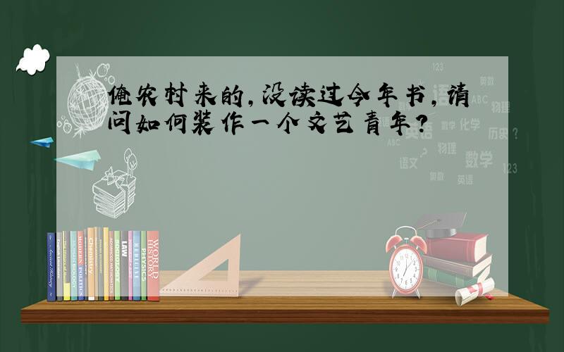 俺农村来的,没读过今年书,请问如何装作一个文艺青年?