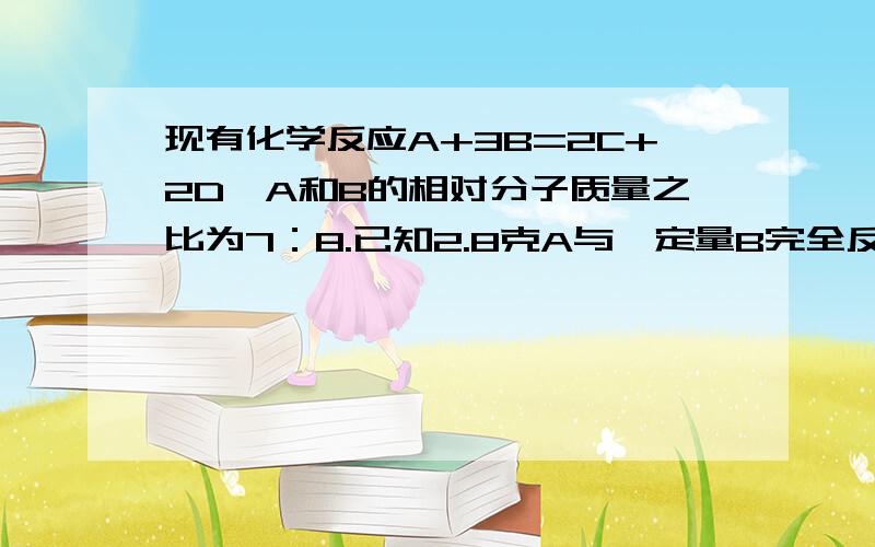 现有化学反应A+3B=2C+2D,A和B的相对分子质量之比为7：8.已知2.8克A与一定量B完全反应,生成3.6克D,则