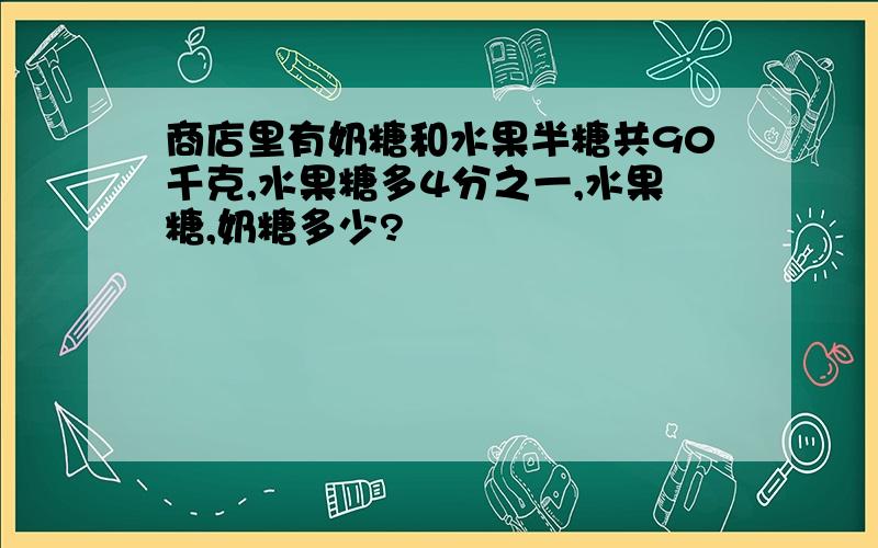 商店里有奶糖和水果半糖共90千克,水果糖多4分之一,水果糖,奶糖多少?