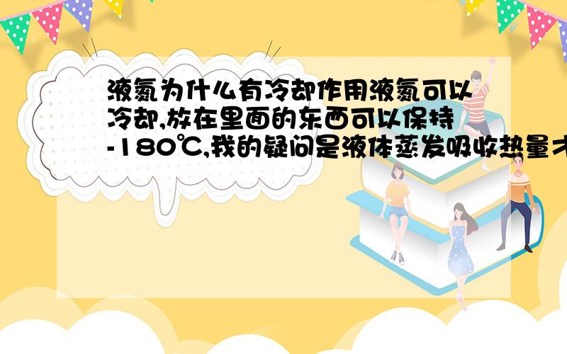 液氮为什么有冷却作用液氮可以冷却,放在里面的东西可以保持-180℃,我的疑问是液体蒸发吸收热量才可以有制冷作用,液氮放在