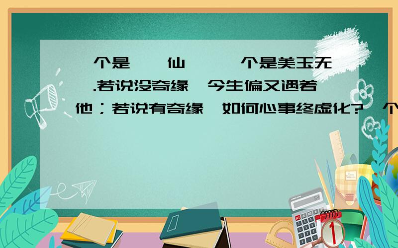 一个是阆苑仙葩,一个是美玉无瑕.若说没奇缘,今生偏又遇着他；若说有奇缘,如何心事终虚化?一个枉自嗟