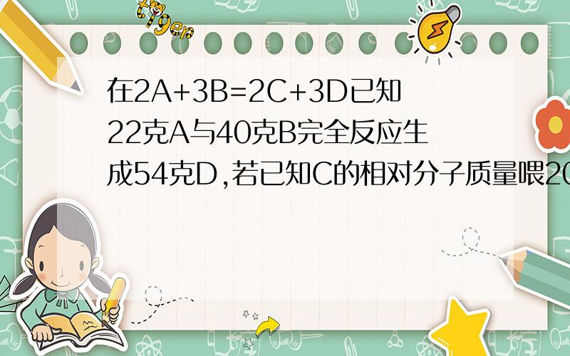 在2A+3B=2C+3D已知22克A与40克B完全反应生成54克D,若已知C的相对分子质量喂20,则A的相对分子质量为多