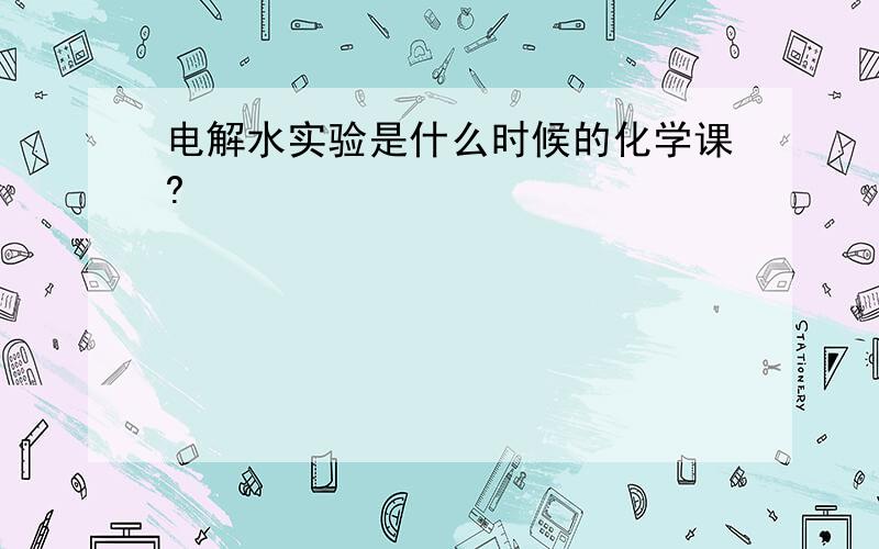 电解水实验是什么时候的化学课?