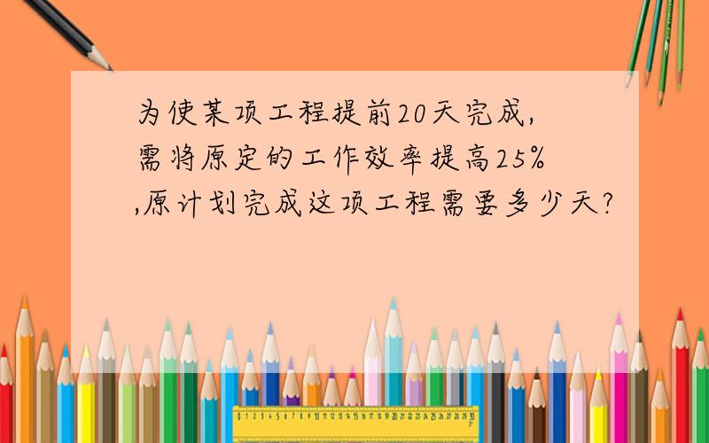 为使某项工程提前20天完成,需将原定的工作效率提高25%,原计划完成这项工程需要多少天?