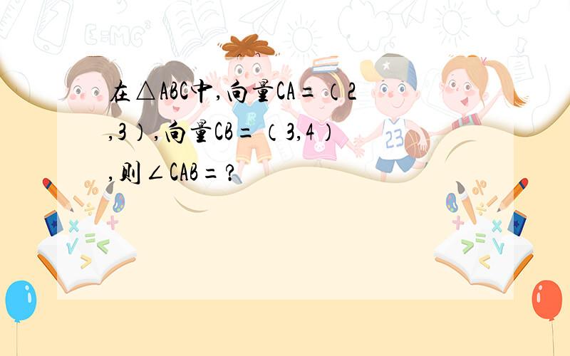 在△ABC中,向量CA=（2,3）,向量CB=（3,4）,则∠CAB=?