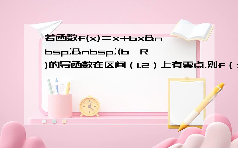 若函数f(x)＝x+bx  (b∈R)的导函数在区间（1，2）上有零点，则f（x）在下列区间单调递增