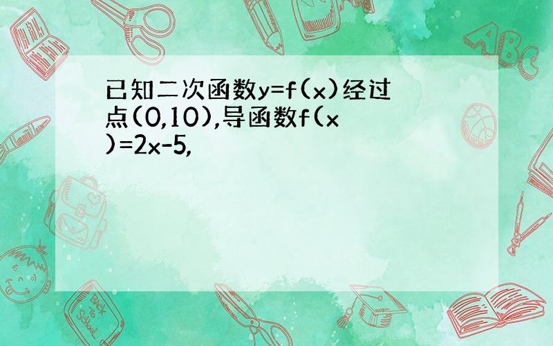 已知二次函数y=f(x)经过点(0,10),导函数f(x)=2x-5,