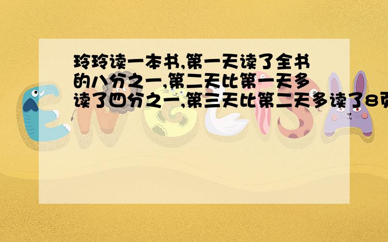 玲玲读一本书,第一天读了全书的八分之一,第二天比第一天多读了四分之一,第三天比第二天多读了8页