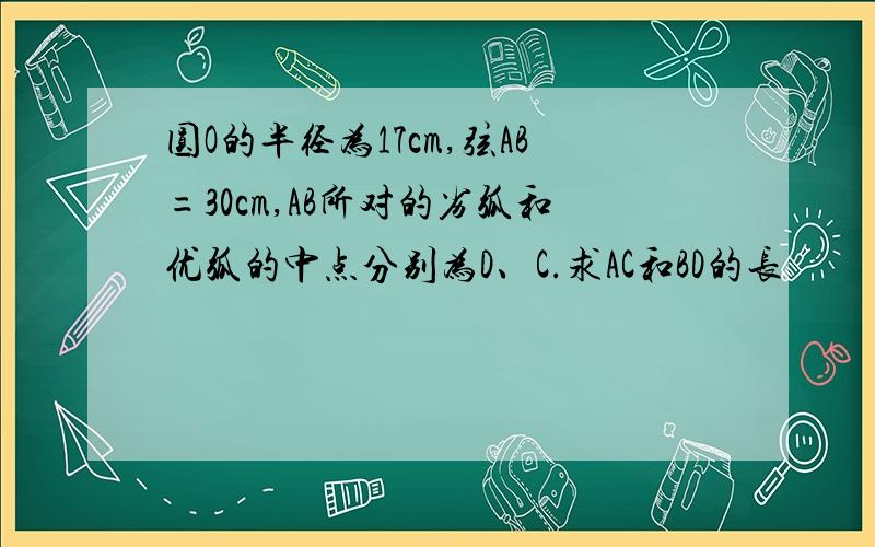 圆O的半径为17cm,弦AB=30cm,AB所对的劣弧和优弧的中点分别为D、C.求AC和BD的长