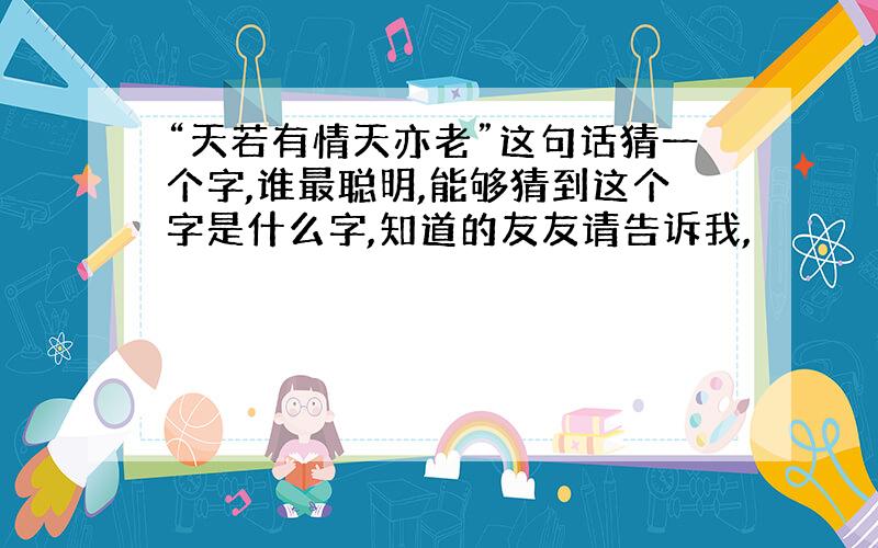 “天若有情天亦老”这句话猜一个字,谁最聪明,能够猜到这个字是什么字,知道的友友请告诉我,