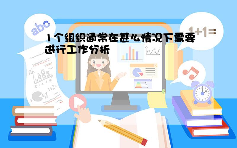 1个组织通常在甚么情况下需要进行工作分析