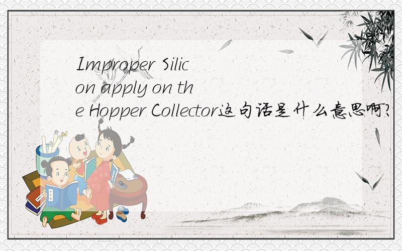 Improper Silicon apply on the Hopper Collector这句话是什么意思啊?