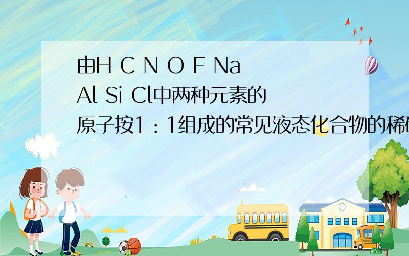 由H C N O F Na Al Si Cl中两种元素的原子按1：1组成的常见液态化合物的稀硫酸易被催化分解,可使用催化