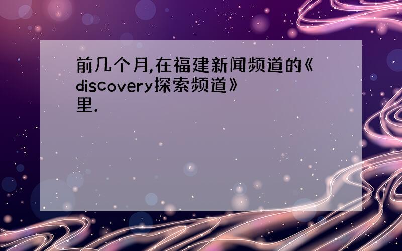 前几个月,在福建新闻频道的《discovery探索频道》里.