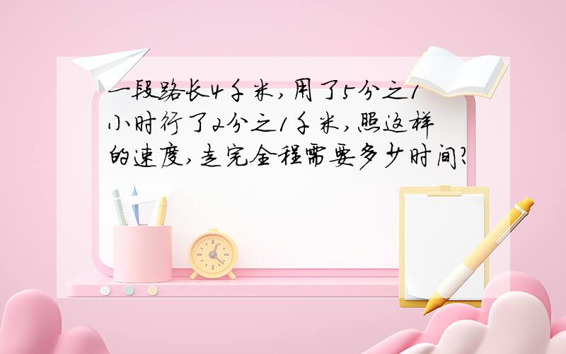 一段路长4千米,用了5分之1小时行了2分之1千米,照这样的速度,走完全程需要多少时间?