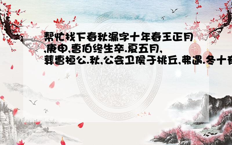 帮忙找下春秋漏字十年春王正月,庚申,曹伯终生卒.夏五月,葬曹桓公.秋,公会卫侯于桃丘,弗遇.冬十有二月丙午,齐侯、卫侯、