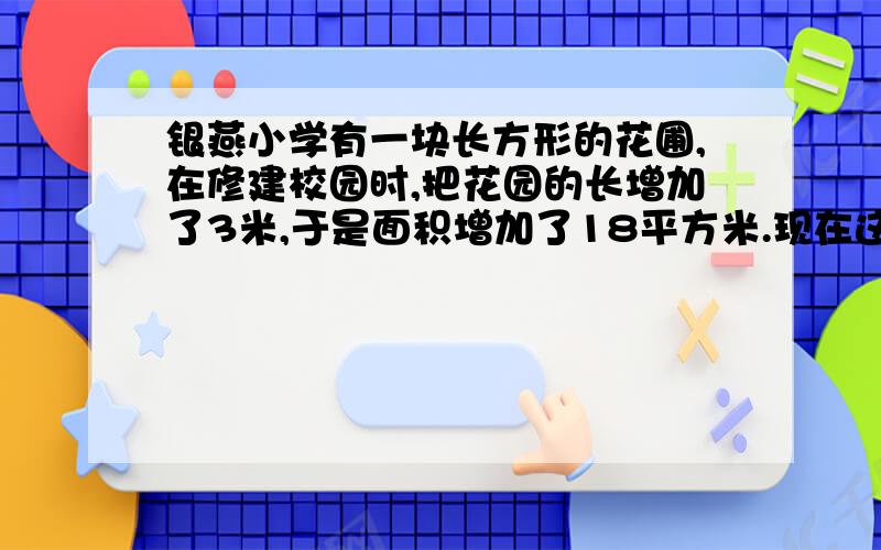 银燕小学有一块长方形的花圃,在修建校园时,把花园的长增加了3米,于是面积增加了18平方米.现在这个花圃的面积是多少平方米