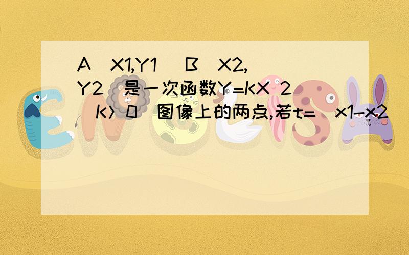 A（X1,Y1) B(X2,Y2)是一次函数Y=KX 2(K＞0）图像上的两点,若t=(x1-x2)(y1-y2),则（