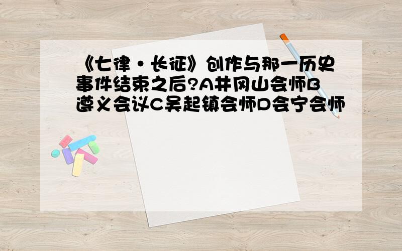 《七律·长征》创作与那一历史事件结束之后?A井冈山会师B遵义会议C吴起镇会师D会宁会师