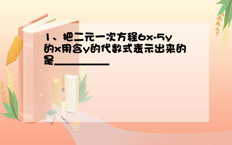 1、把二元一次方程6x-5y的x用含y的代数式表示出来的是__________