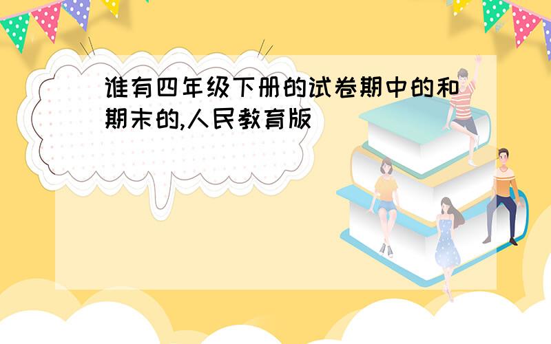 谁有四年级下册的试卷期中的和期末的,人民教育版