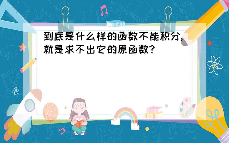 到底是什么样的函数不能积分,就是求不出它的原函数?