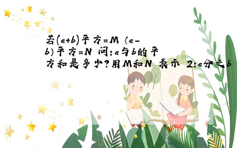 若(a+b)平方=M （a-b）平方=N 问：a与b的平方和是多少?用M和N 表示 2:a分之b + b分之a