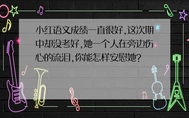 小红语文成绩一直很好,这次期中却没考好,她一个人在旁边伤心的流泪,你能怎样安慰她?