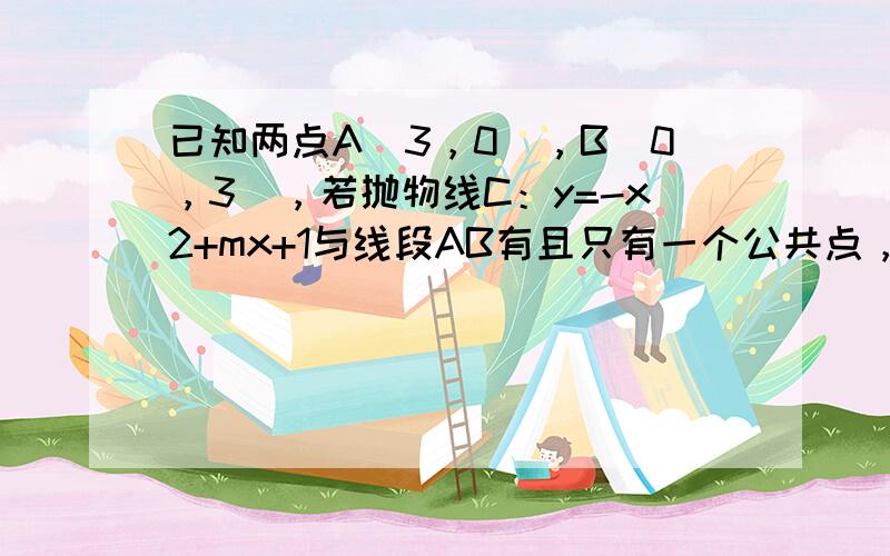 已知两点A（3，0），B（0，3），若抛物线C：y=-x2+mx+1与线段AB有且只有一个公共点，求实数m的取值范围．