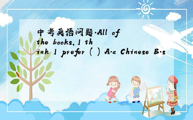 中考英语问题.All of the books,I think I prefer ( ) A.a Chinese B.s