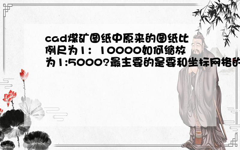 cad煤矿图纸中原来的图纸比例尺为1：10000如何缩放为1:5000?最主要的是要和坐标网格的坐标对应上去?