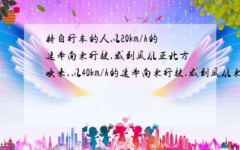 骑自行车的人以20km/h的速率向东行驶,感到风从正北方吹来,以40km/h的速率向东行驶,感到风从东北方向吹来