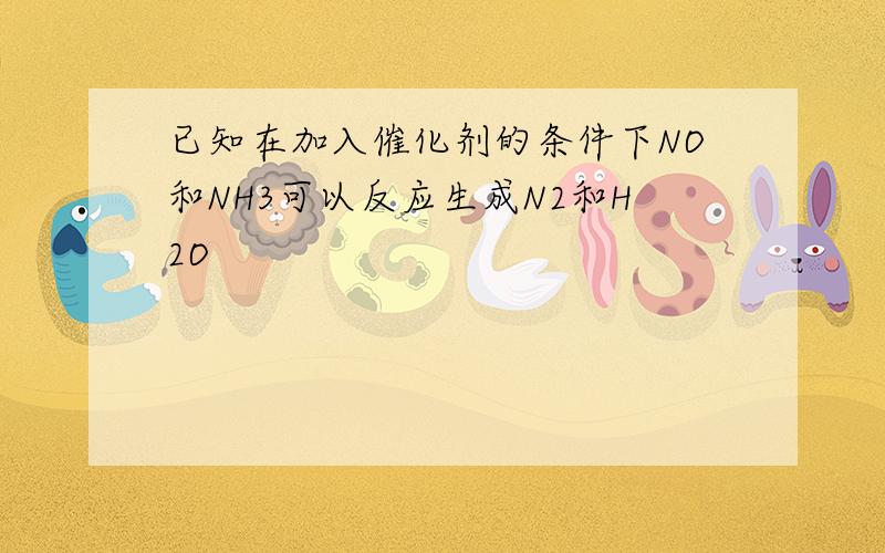 已知在加入催化剂的条件下NO和NH3可以反应生成N2和H2O