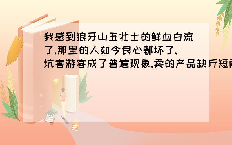 我感到狼牙山五壮士的鲜血白流了.那里的人如今良心都坏了.坑害游客成了普遍现象.卖的产品缺斤短两.