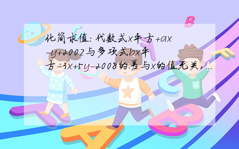 化简求值:代数式x平方+ax-y+2007与多项式bx平方-3x+5y-2008的差与x的值无关,...