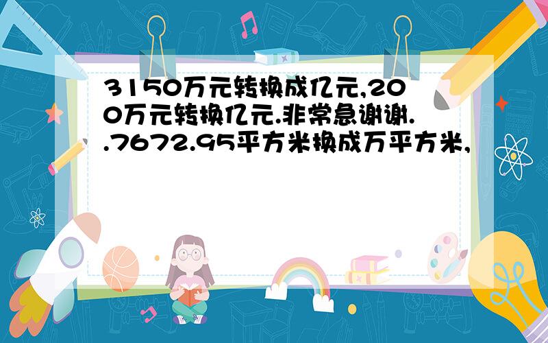 3150万元转换成亿元,200万元转换亿元.非常急谢谢..7672.95平方米换成万平方米,