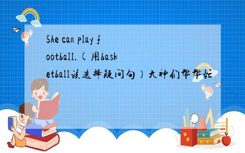 She can play football.(用basketball该选择疑问句）大神们帮帮忙